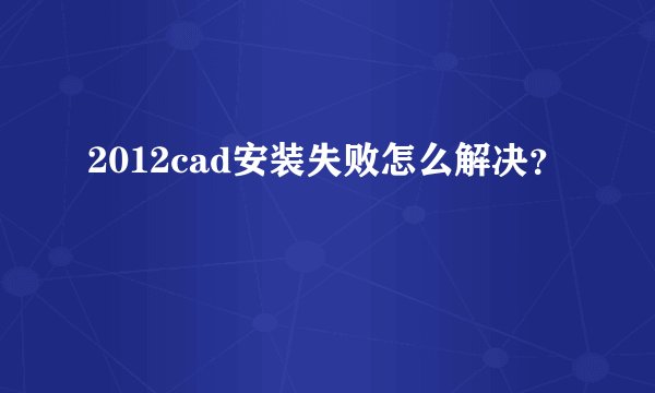 2012cad安装失败怎么解决？
