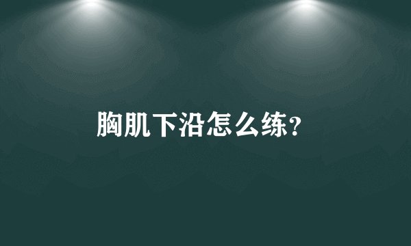 胸肌下沿怎么练？