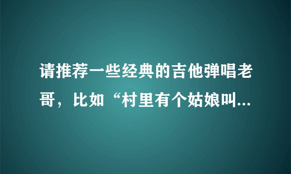 请推荐一些经典的吉他弹唱老哥，比如“村里有个姑娘叫小芳”那个时代的吉他弹唱歌