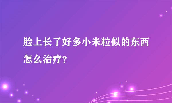 脸上长了好多小米粒似的东西怎么治疗？