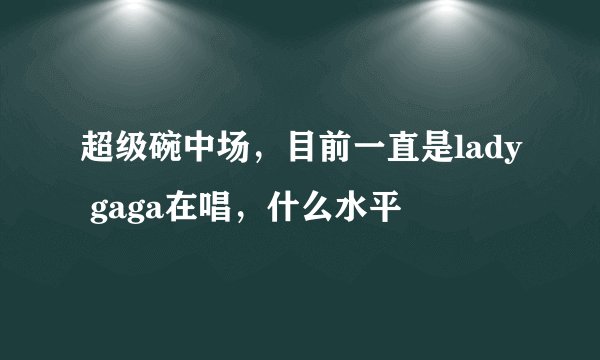 超级碗中场，目前一直是lady gaga在唱，什么水平