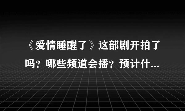 《爱情睡醒了》这部剧开拍了吗？哪些频道会播？预计什么时候开始放映？主要演员有哪些？