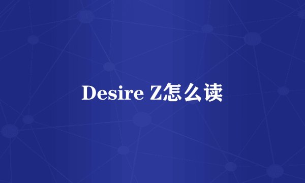 Desire Z怎么读
