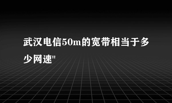 武汉电信50m的宽带相当于多少网速