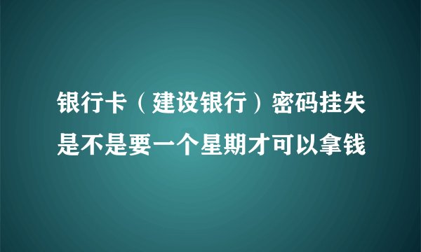 银行卡（建设银行）密码挂失是不是要一个星期才可以拿钱