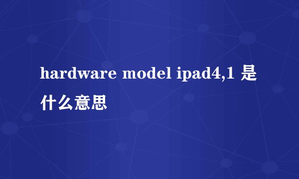 hardware model ipad4,1 是什么意思