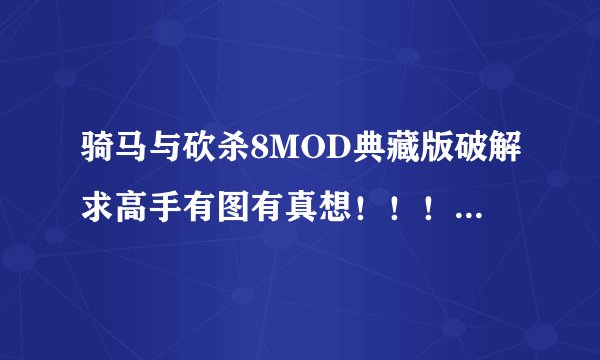 骑马与砍杀8MOD典藏版破解求高手有图有真想！！！在线等！！！！