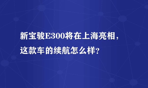新宝骏E300将在上海亮相，这款车的续航怎么样？