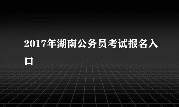 2017年湖南公务员考试报名入口