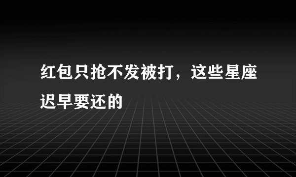 红包只抢不发被打，这些星座迟早要还的