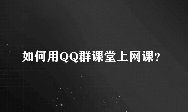 如何用QQ群课堂上网课？
