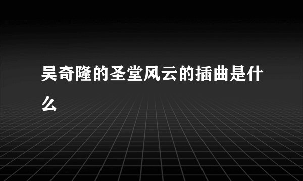 吴奇隆的圣堂风云的插曲是什么