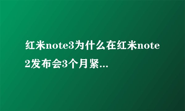 红米note3为什么在红米note2发布会3个月紧急推出来？