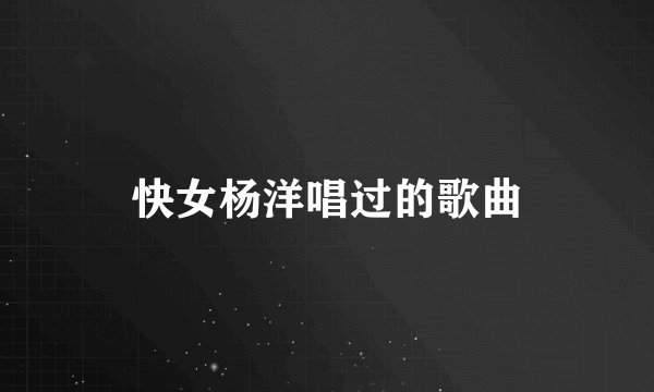 快女杨洋唱过的歌曲