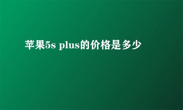 苹果5s plus的价格是多少