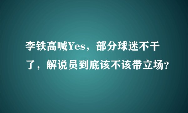 李铁高喊Yes，部分球迷不干了，解说员到底该不该带立场？