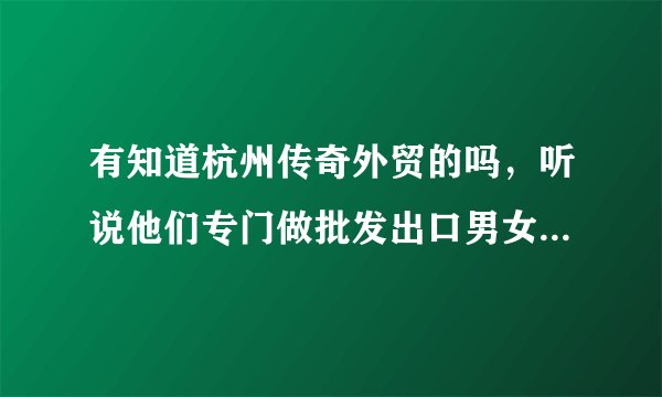 有知道杭州传奇外贸的吗，听说他们专门做批发出口男女装成衣尾单库存，真的吗？