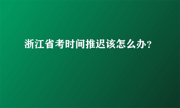 浙江省考时间推迟该怎么办？