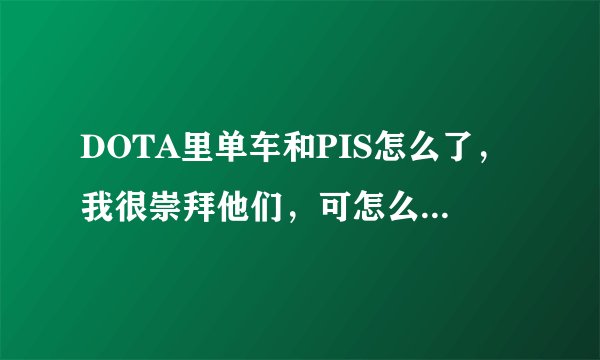 DOTA里单车和PIS怎么了，我很崇拜他们，可怎么吵架了一样？？ 还有当时的09和海涛是什么情况
