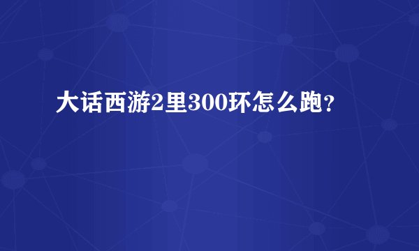 大话西游2里300环怎么跑？