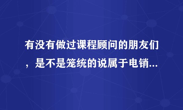 有没有做过课程顾问的朋友们，是不是笼统的说属于电销，达内上市公司不知道怎么样。每天电话保证90分钟