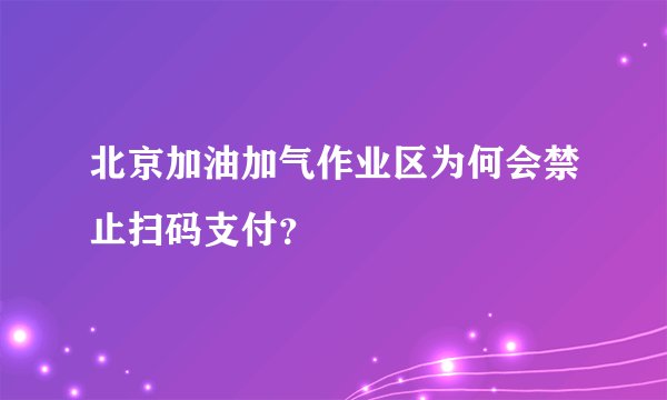 北京加油加气作业区为何会禁止扫码支付？