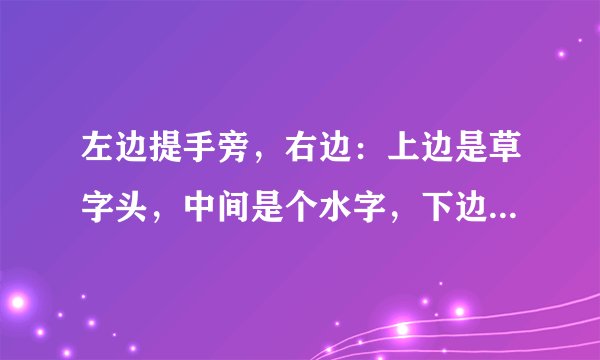 左边提手旁，右边：上边是草字头，中间是个水字，下边是个土字，问这个字是哪个字的前身？