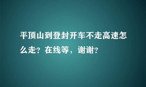 平顶山到登封开车不走高速怎么走？在线等，谢谢？