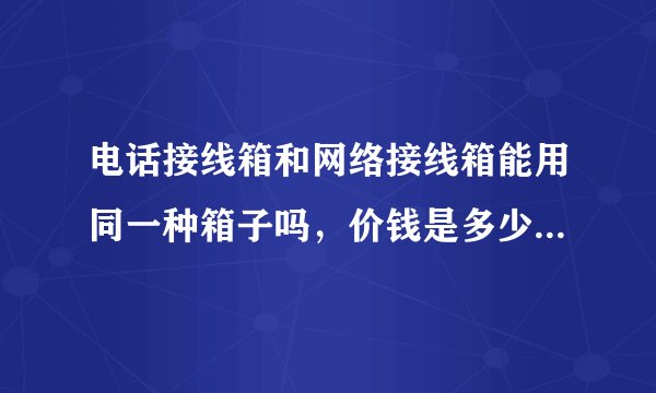 电话接线箱和网络接线箱能用同一种箱子吗，价钱是多少，24口电话跳线架和48口网络配线架价钱多少