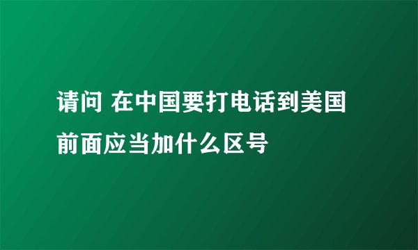 请问 在中国要打电话到美国 前面应当加什么区号