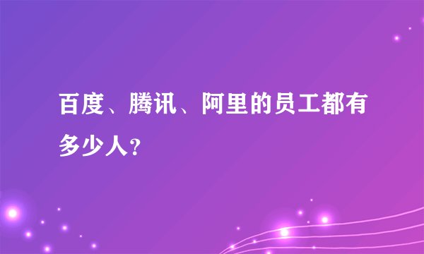 百度、腾讯、阿里的员工都有多少人？