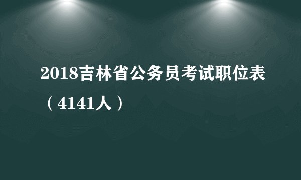 2018吉林省公务员考试职位表（4141人）