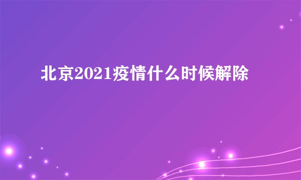 北京2021疫情什么时候解除