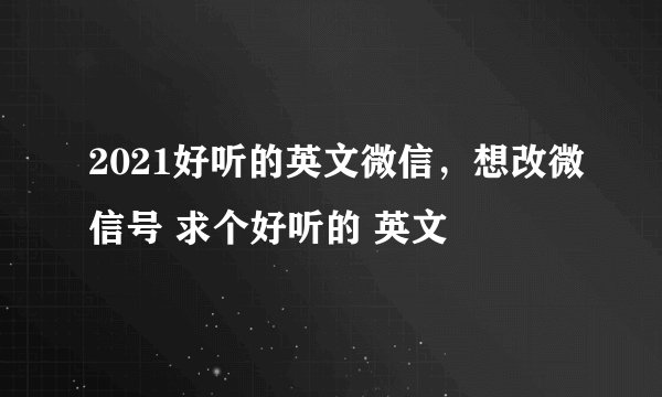 2021好听的英文微信，想改微信号 求个好听的 英文