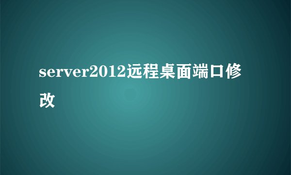 server2012远程桌面端口修改