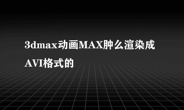 3dmax动画MAX肿么渲染成AVI格式的