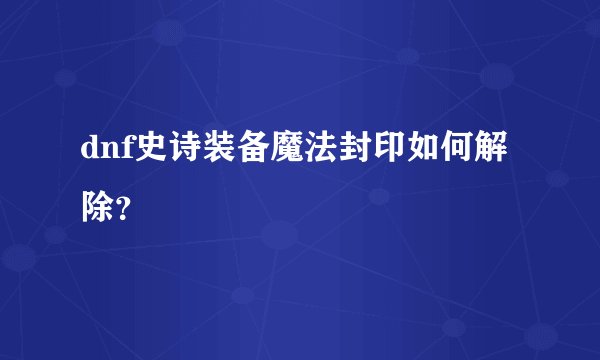 dnf史诗装备魔法封印如何解除？