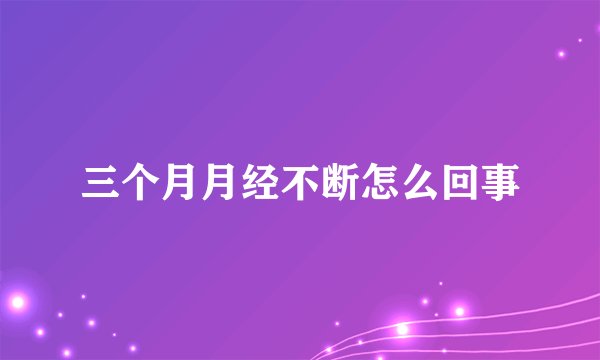三个月月经不断怎么回事