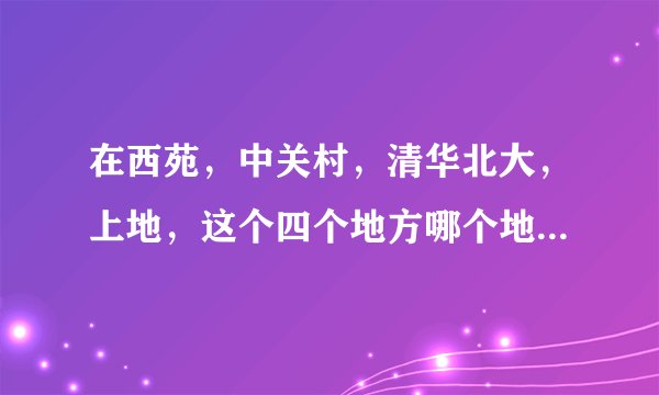 在西苑，中关村，清华北大，上地，这个四个地方哪个地方租房子比较便宜？？三室一厅分别得多少钱？？