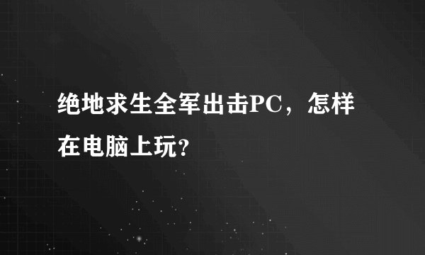 绝地求生全军出击PC，怎样在电脑上玩？