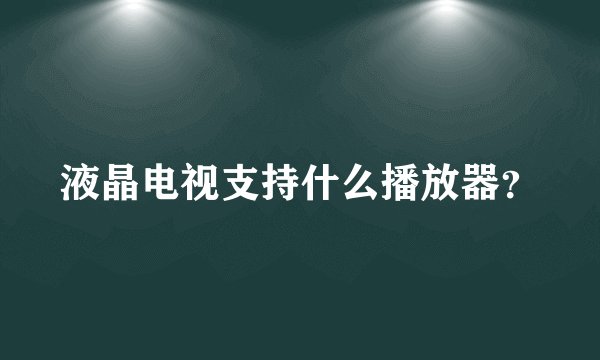 液晶电视支持什么播放器？