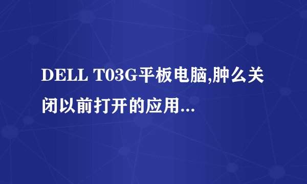 DELL T03G平板电脑,肿么关闭以前打开的应用程序窗口???