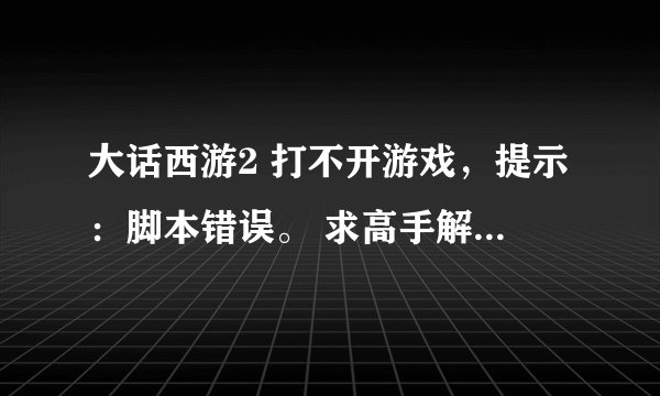 大话西游2 打不开游戏，提示：脚本错误。 求高手解决！！急！！