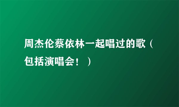 周杰伦蔡依林一起唱过的歌（包括演唱会！）