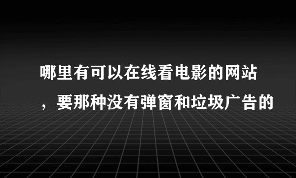 哪里有可以在线看电影的网站，要那种没有弹窗和垃圾广告的