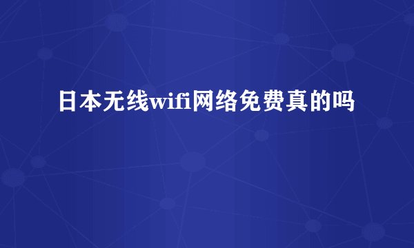 日本无线wifi网络免费真的吗