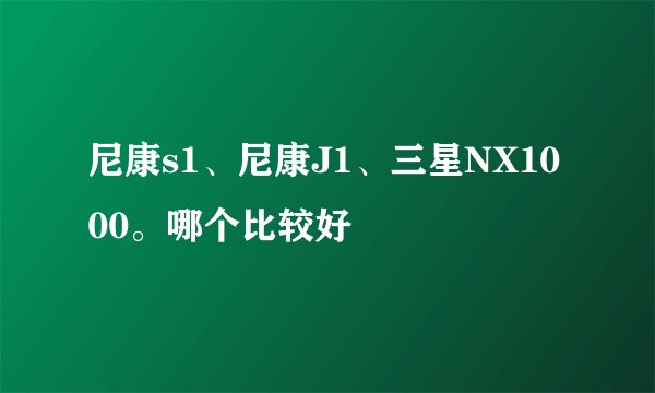 尼康s1、尼康J1、三星NX1000。哪个比较好