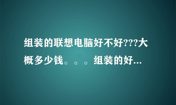 组装的联想电脑好不好???大概多少钱。。。组装的好。还是原配好