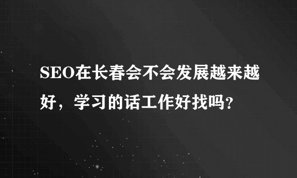 SEO在长春会不会发展越来越好，学习的话工作好找吗？