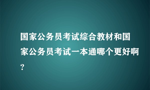 国家公务员考试综合教材和国家公务员考试一本通哪个更好啊？
